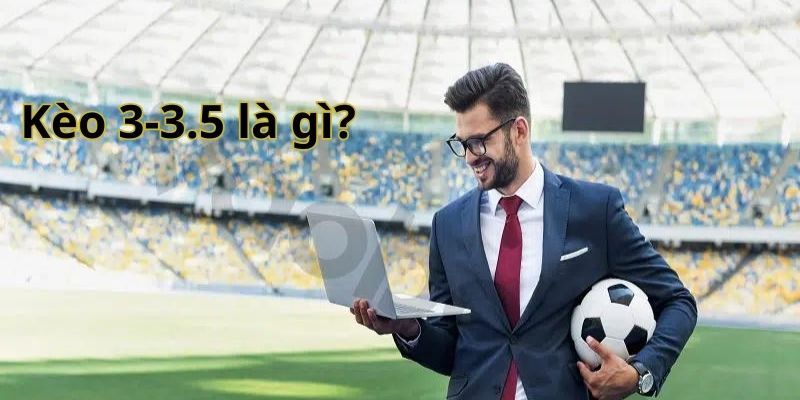 Kèo 3-3.5 là gì? Kèo 3-3.5 là gì?